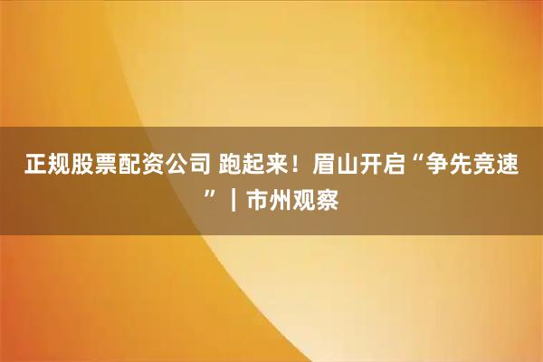 正规股票配资公司 跑起来!眉山开启“争先竞速”|市州观察