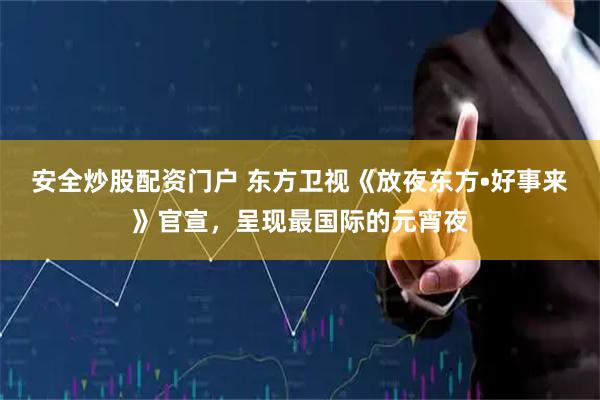 安全炒股配资门户 东方卫视《放夜东方•好事来》官宣,呈现最国际的元宵夜
