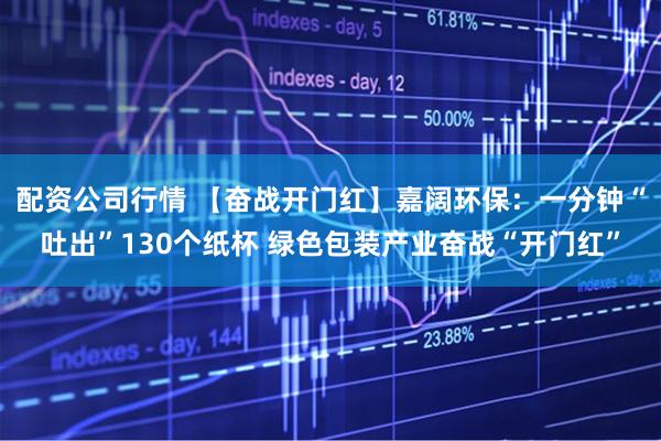配资公司行情 【奋战开门红】嘉阔环保:一分钟“吐出”130个纸杯 绿色包装产业奋战“开门红”