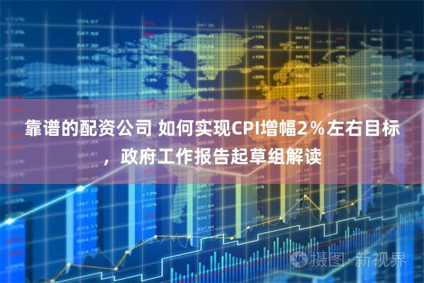 靠谱的配资公司 如何实现CPI增幅2％左右目标，政府工作报告起草组解读