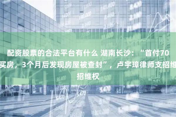 配资股票的合法平台有什么 湖南长沙:“首付70万买房,3个月后发现房屋被查封”,卢宇璋律师支招维权