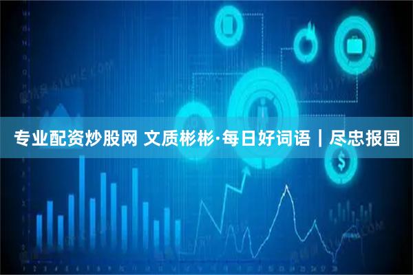 专业配资炒股网 文质彬彬·每日好词语｜尽忠报国