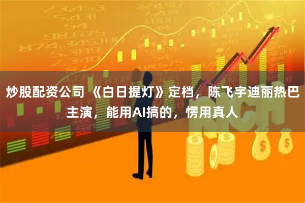 炒股配资公司 《白日提灯》定档,陈飞宇迪丽热巴主演,能用AI搞的,愣用真人