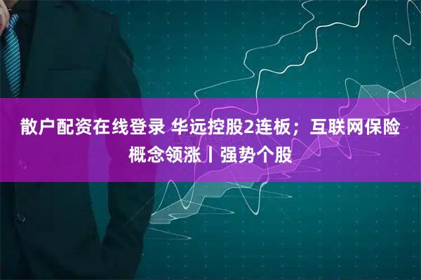散户配资在线登录 华远控股2连板；互联网保险概念领涨丨强势个股