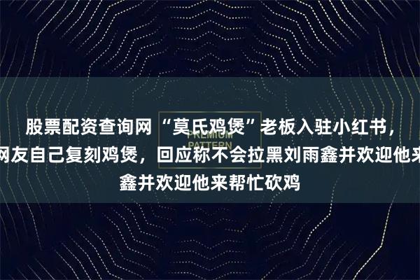 股票配资查询网 “莫氏鸡煲”老板入驻小红书，喊话外地网友自己复刻鸡煲，回应称不会拉黑刘雨鑫并欢迎他来帮忙砍鸡