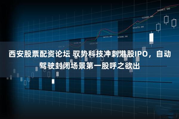 西安股票配资论坛 驭势科技冲刺港股IPO，自动驾驶封闭场景第一股呼之欲出
