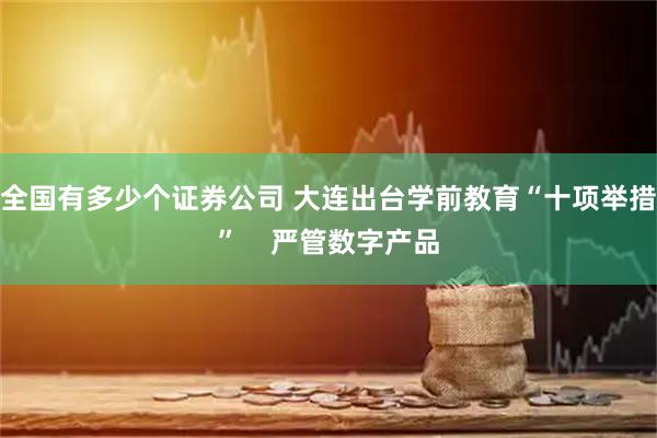 全国有多少个证券公司 大连出台学前教育“十项举措”    严管数字产品