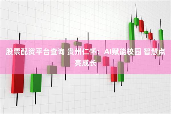 股票配资平台查询 贵州仁怀：AI赋能校园 智慧点亮成长