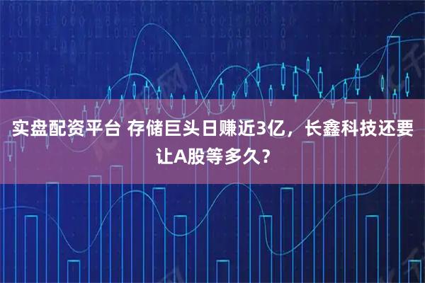 实盘配资平台 存储巨头日赚近3亿，长鑫科技还要让A股等多久？