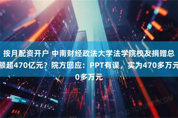 按月配资开户 中南财经政法大学法学院校友捐赠总额超470亿元？院方回应：PPT有误，实为470多万元