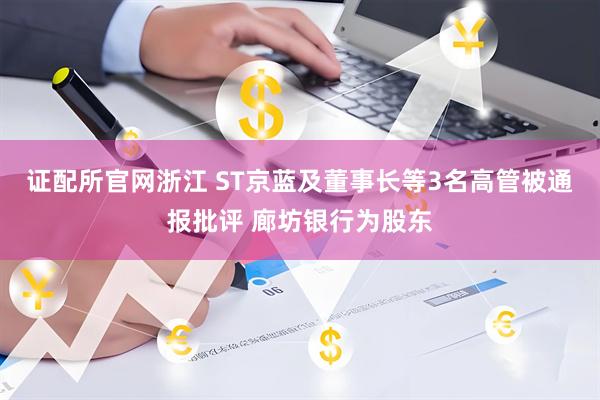 证配所官网浙江 ST京蓝及董事长等3名高管被通报批评 廊坊银行为股东